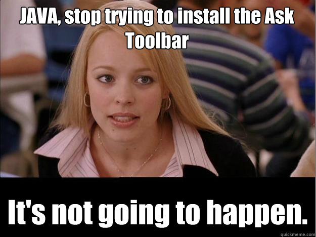 JAVA, stop trying to install the Ask Toolbar It's not going to happen. - JAVA, stop trying to install the Ask Toolbar It's not going to happen.  Its not going to happen