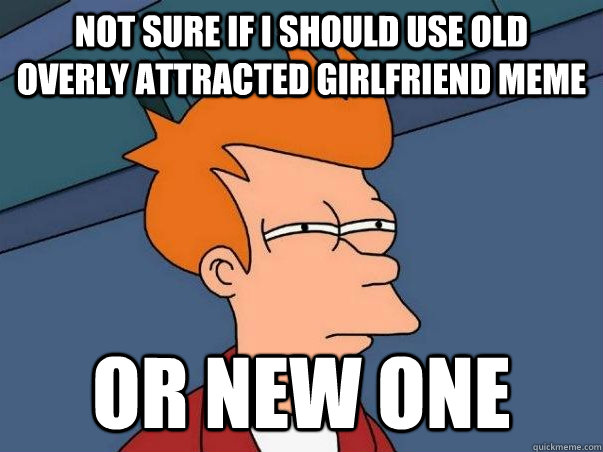 Not sure if I should use old  overly attracted girlfriend meme or new one  Not sure Fry
