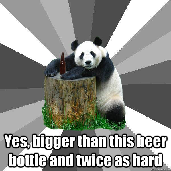 Yes, bigger than this beer bottle and twice as hard  Pickup-Line Panda
