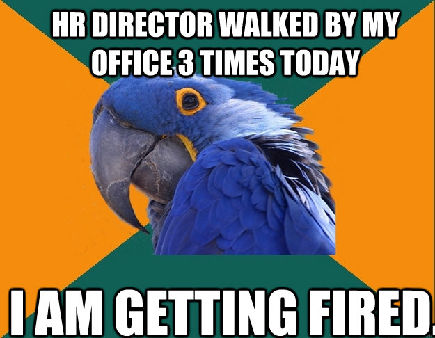 HR Director walked by my office 3 times today I am getting fired.  Paranoid Parrot