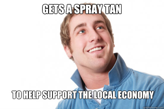 Gets a spray tan To help support the local economy  Misunderstood Douchebag