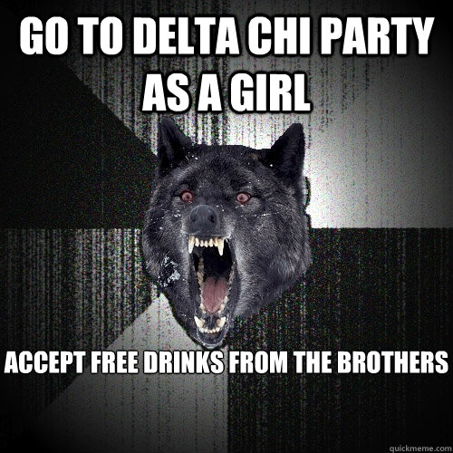 go to delta chi party as a girl accept free drinks from the brothers  Insanity Wolf