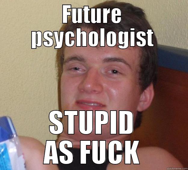 FUTURE PSYCHOLOGIST STUPID AS FUCK 10 Guy