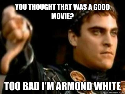 You thought that was a good movie? Too bad I'm Armond White  Downvoting Roman