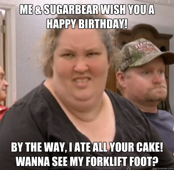 Me & SugarBear wish you a
Happy Birthday! By the way, I ate all your cake! Wanna see my Forklift Foot? - Me & SugarBear wish you a
Happy Birthday! By the way, I ate all your cake! Wanna see my Forklift Foot?  Honey Boo Boo Mom