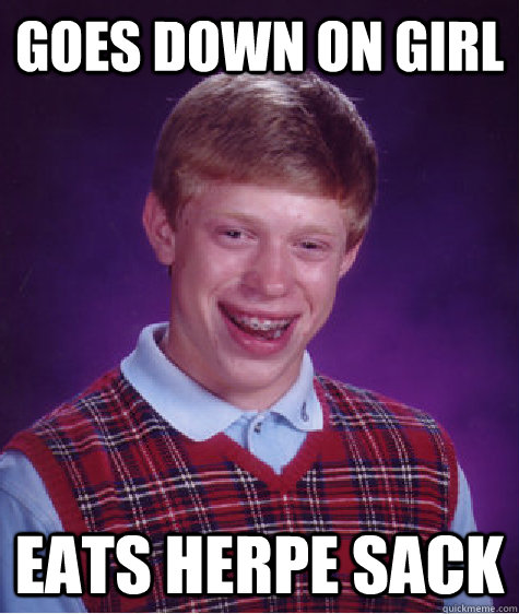 goes down on girl eats herpe sack  Bad Luck Brian