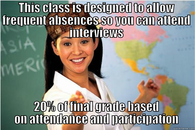 THIS CLASS IS DESIGNED TO ALLOW FREQUENT ABSENCES SO YOU CAN ATTEND INTERVIEWS 20% OF FINAL GRADE BASED ON ATTENDANCE AND PARTICIPATION Scumbag Teacher