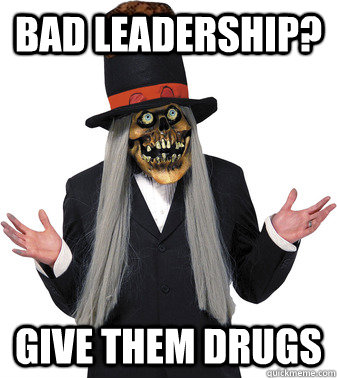 Bad leadership? Give them drugs - Bad leadership? Give them drugs  Scumbag Lashtor