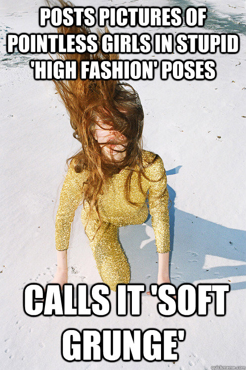 posts pictures of pointless girls in stupid 'high fashion' poses  calls it 'soft grunge' - posts pictures of pointless girls in stupid 'high fashion' poses  calls it 'soft grunge'  duty mal poop
