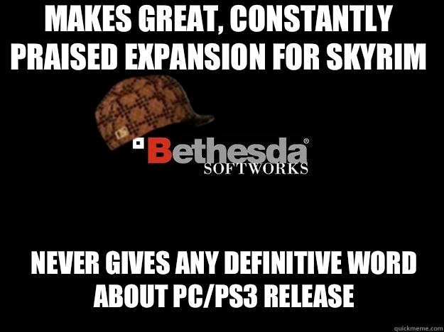 MAKES GREAT, CONSTANTLY PRAISED EXPANSION FOR SKYRIM NEVER GIVES ANY DEFINITIVE WORD ABOUT PC/PS3 RELEASE  Scumbag Bethesda