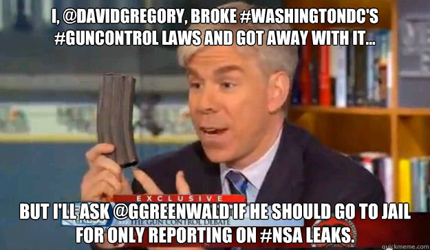 I, @davidgregory, Broke #WashingtonDC's #GunControl Laws And Got Away With It... But I'll Ask @ggreenwald If He Should Go To Jail For Only Reporting On #NSA Leaks.  David Gregorys Privilege