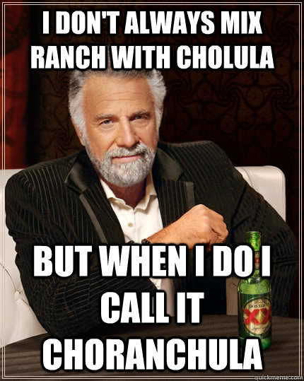 I don't always mix ranch with cholula but when I do i call it choranchula  The Most Interesting Man In The World