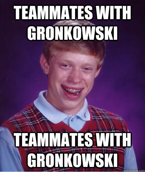 Teammates with Gronkowski Teammates with Gronkowski  Bad Luck Brian
