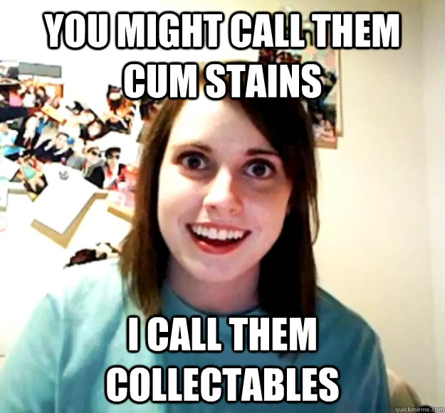 You might call them cum stains i call them collectables  Overly Attached Girlfriend