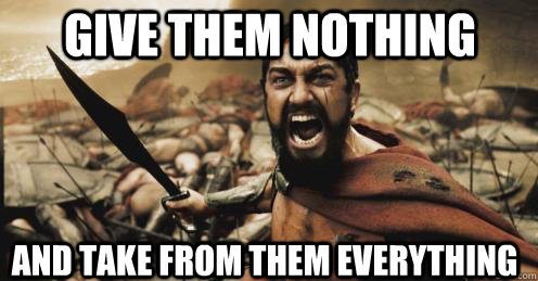 Give them nothing And take from them everything - Give them nothing And take from them everything  Shouting Leonidas
