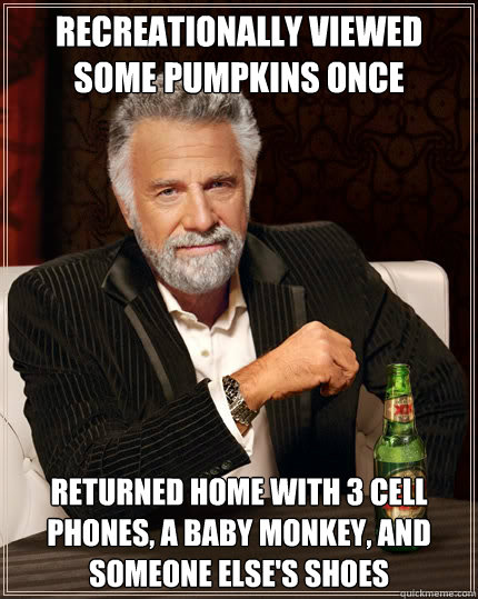 recreationally viewed some pumpkins once Returned home with 3 cell phones, a baby monkey, and someone else's shoes  The Most Interesting Man In The World