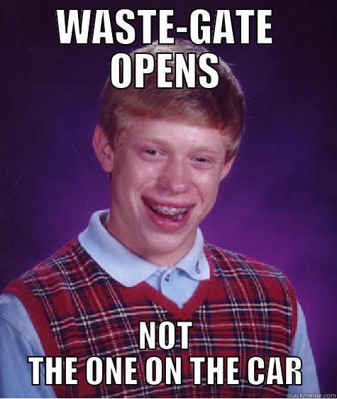 WASTE-GATE OPENS NOT THE ONE ON THE CAR Bad Luck Brian