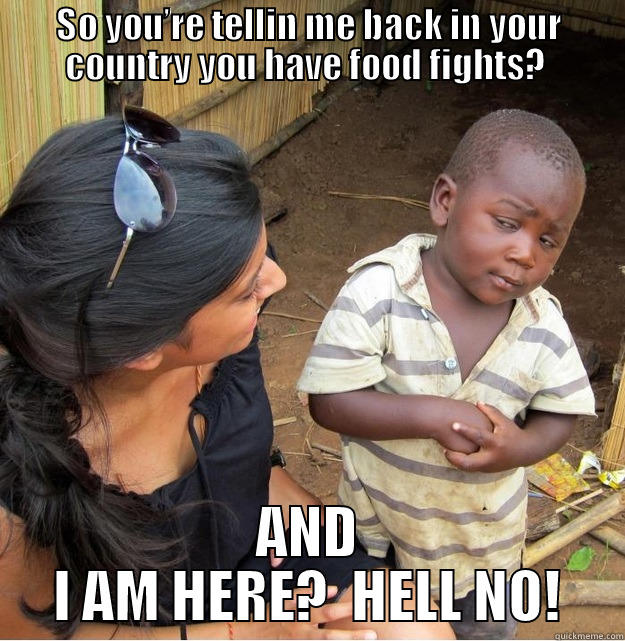 SO YOU’RE TELLIN ME BACK IN YOUR COUNTRY YOU HAVE FOOD FIGHTS?  AND I AM HERE?  HELL NO! Skeptical Third World Kid