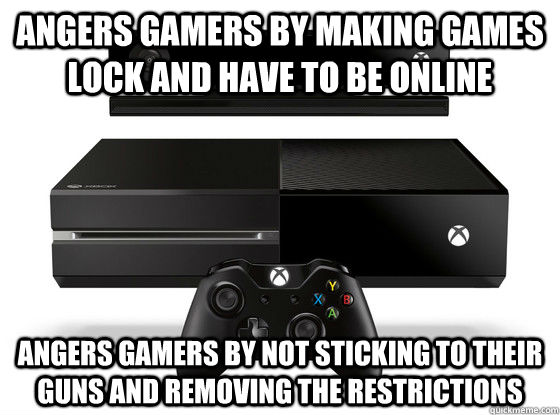 Angers gamers by making games lock and have to be online Angers gamers by not sticking to their guns and removing the restrictions - Angers gamers by making games lock and have to be online Angers gamers by not sticking to their guns and removing the restrictions  Xbox