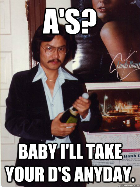 A's? Baby I'll take your D's anyday.  Suave Asian