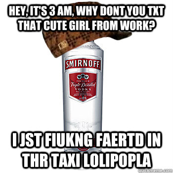 Hey, It's 3 am, why dont you txt that cute girl from work? i jst fiukng faertd in thr taxi lolipopla  Scumbag