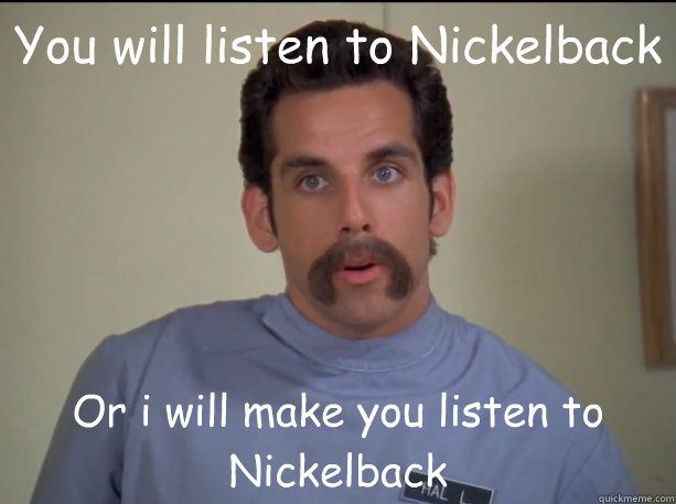 You will listen to Nickelback  Or i will make you listen to Nickelback  Happy Gilmore Nurse