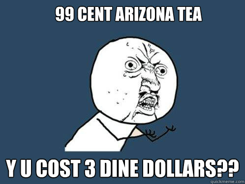 99 cent arizona tea y u cost 3 dine dollars??  Y U No