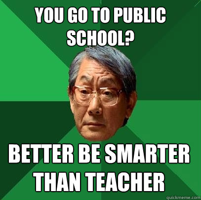 You go to public school? better be smarter than teacher  High Expectations Asian Father