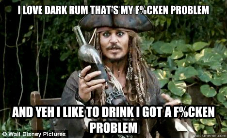 I love dark rum that's my f%cken problem And yeh i like to drink I got a f%cken problem  Jack Sparrow
