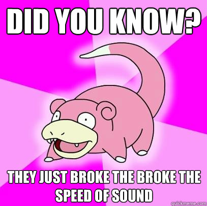 Did you know? They just broke the broke the speed of sound  Slowpoke
