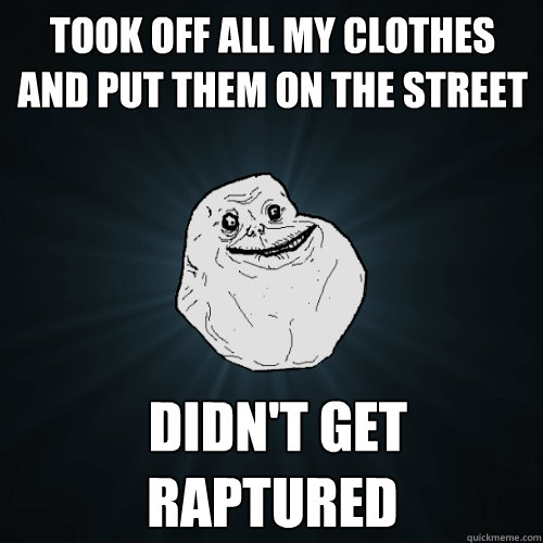 took off all my clothes and put them on the street  didn't get raptured   Forever Alone