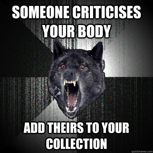 Someone criticises your body Add theirs to your collection  Insanity Wolf