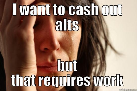 I WANT TO CASH OUT ALTS BUT THAT REQUIRES WORK First World Problems