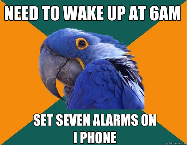 Need to wake up at 6am Set seven alarms on                 i phone  Paranoid Parrot