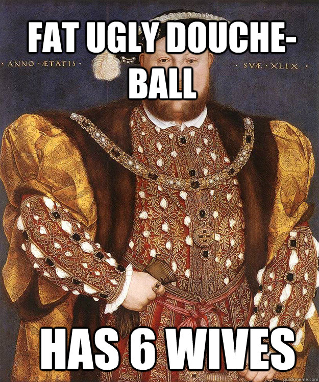fat ugly douche-ball Has 6 wives - fat ugly douche-ball Has 6 wives  King Henry VIII