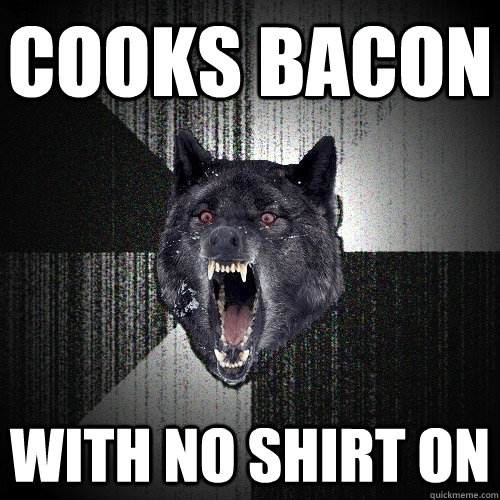 Cooks bacon with no shirt on  Insanity Wolf