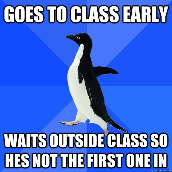 Goes to class early Waits outside class so hes not the first one in  Socially Awkward Penguin