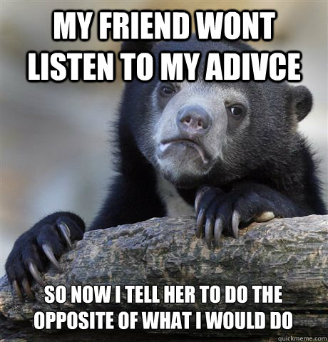 My friend wont listen to my adivce So now I tell her to do the opposite of what I would do  Confession Bear