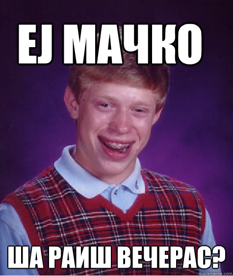 еј мачко Ша раиш вечерас?  Bad Luck Brain