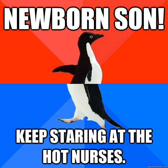 newborn son! keep staring at the hot nurses.  Socially Awesome Awkward Penguin