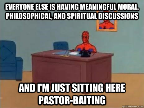 Everyone else is having meaningful moral, philosophical, and spiritual discussions and i'm just sitting here pastor-baiting  RIP Spiderman