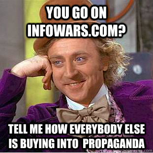 You go on infowars.com? Tell me how everybody else is buying into  propaganda   Condescending Wonka
