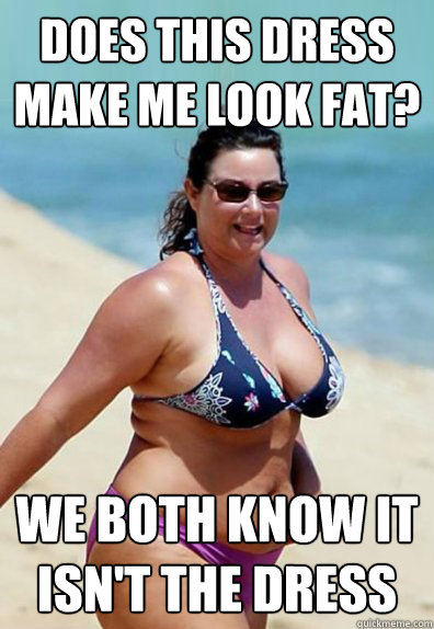 does this dress make me look fat? we both know it isn't the dress - does this dress make me look fat? we both know it isn't the dress  Overweight Wife
