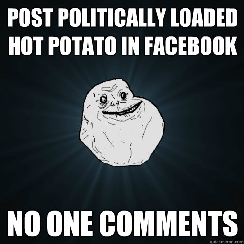 Post politically loaded hot potato in facebook no one comments  Forever Alone