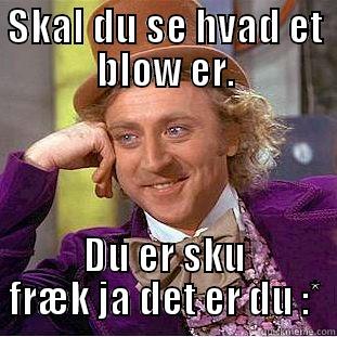 SKAL DU SE HVAD ET BLOW ER. DU ER SKU FRÆK JA DET ER DU :* Condescending Wonka
