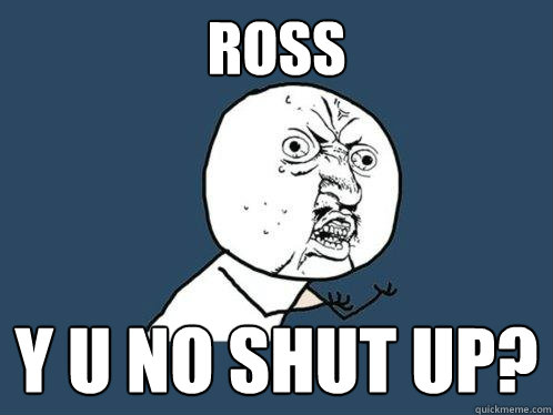 ROSS Y U NO SHUT UP?  Y U No