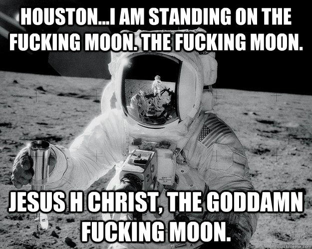 houston...i am standing on the fucking moon. the fucking moon. jesus h christ, the goddamn fucking moon. - houston...i am standing on the fucking moon. the fucking moon. jesus h christ, the goddamn fucking moon.  Moon Man