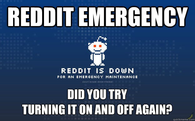 reddit emergency Did you try 
turning it on and off again?  