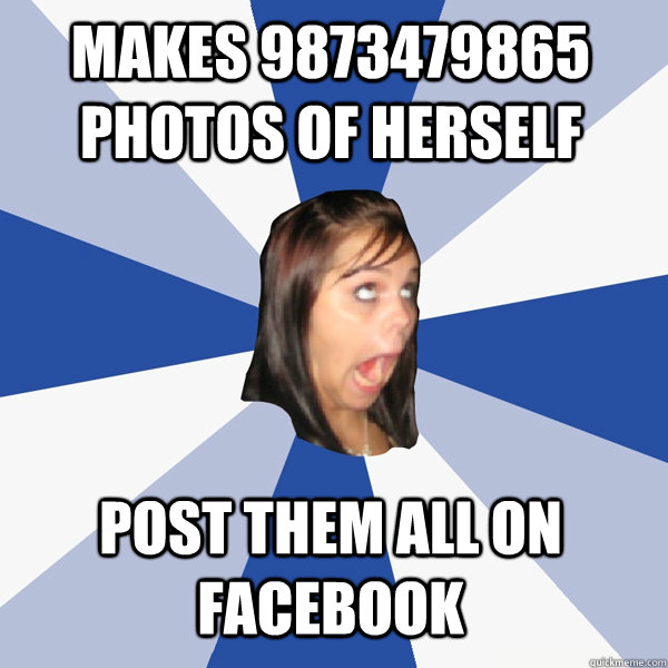 Makes 9873479865 photos of herself post them all on facebook  Annoying Facebook Girl
