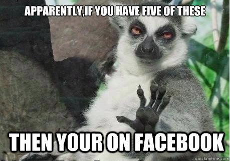 Apparently,if you have five of these then your on facebook - Apparently,if you have five of these then your on facebook  Too High Lemur